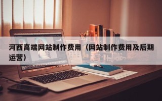 开封河西高端网站制作费用（网站制作费用及后期运营）