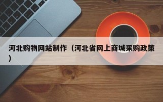 开封河北购物网站制作（河北省网上商城采购政策）