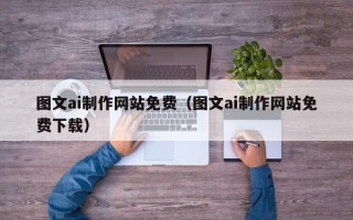 开封图文ai制作网站免费（图文ai制作网站免费下载）