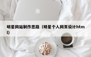 开封明星网站制作思路（明星个人网页设计html）