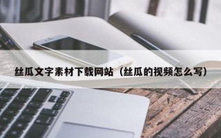 开封丝瓜文字素材下载网站（丝瓜的视频怎么写）