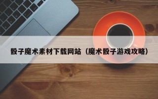 开封骰子魔术素材下载网站（魔术骰子游戏攻略）