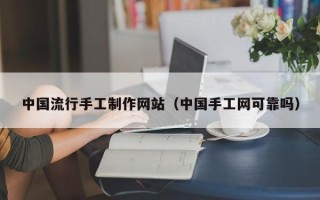 开封中国流行手工制作网站（中国手工网可靠吗）